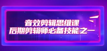 音效剪辑思维课，后期剪辑师必备技能之一（8节课）-第1张图片-小彬网